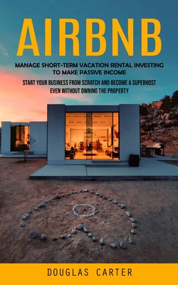 Airbnb: Manage Short-term Vacation Rental Investing to Make Passive Income (Start Your Business From Scratch and Become a Supe Cover Image