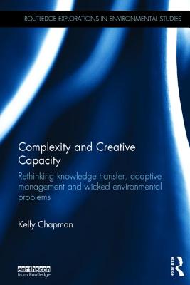 Complexity and Creative Capacity: Rethinking knowledge transfer, adaptive management and wicked environmental problems (Routledge Explorations in Environmental Studies)