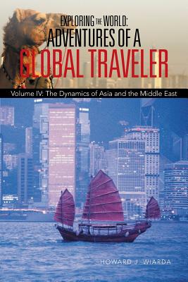 Exploring the World: Adventures of a Global Traveler: Volume IV: The Dynamics of Asia and the Middle East By Howard J. Wiarda Cover Image