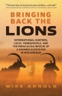 Bringing Back the Lions: International Hunters, Local Tribespeople, and the Miraculous Rescue of a Doomed Ecosystem in Mozambique By Mike Arnold Cover Image