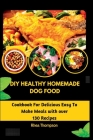 DIY Healthy Homemade Dog Food: Cookbook For Delicious Easy To Make Meals with over 130 Recipes. By Rhea Thompson Cover Image