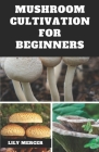 Mushroom Cultivation for Beginners: Ultimate Step-by-step Guide on How to Grow Mushroom at Home, indoor and Outdoor By Lily Mercer Cover Image