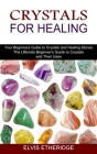 Crystals for Healing: Your Beginners Guide to Crystals and Healing Stones (The Ultimate Beginner's Guide to Crystals and Their Uses) By Elvis Etheridge Cover Image