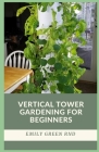 Vertical Tower Gardening for Beginners: beginners guide to growing vegetables in small space using vertical tower gardening Cover Image