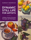 Dynamic Still Life for Artists: A Modern Guide to Essential Concepts and Techniques By Sarah Sedwick Cover Image