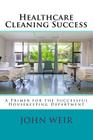 Healthcare Cleaning Success: A Primer for the Successful Housekeeping Department By John Michael Weir Cover Image