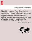 The Hudson's Bay Territories and Vancouver's Island; With an Exposition of the Chartered Rights, Conduct and Policy of the Hudson's Bay Corporation. By Robert Montgomery Martin Cover Image