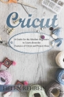 Cricut: A Guide for the Absolute Beginners to Learn about the Features of Cricut and Project Ideas Cover Image