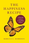 The Happiness Recipe: A Powerful Guide to Living What Matters By Rebecca C. Morrison Cover Image