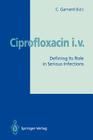 Ciprofloxacin I.V.: Defining Its Role in Serious Infections By Christopher Garrard (Editor) Cover Image