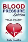 Blood Pressure: Blood Pressure Solution - Lower Your Blood Pressure With Natural Remedies By Emily Hoskins Cover Image