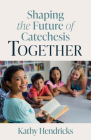 Shaping the Future of Catechesis Together By Kathy Hendricks Cover Image