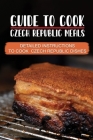 Guide To Cook Czech Republic Meals: Detailed Instructions To Cook Czech Republic Dishes: Czech Republic Culinary Adventure By Kathleen Umanzor Cover Image