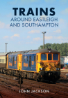 Trains Around Eastleigh and Southampton By John Jackson Cover Image