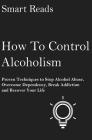 How To Control Alcoholism: Proven Techniques To Stop Alcohol Abuse, Overcome Dependency, Break Addiction and Recover Your Life Cover Image