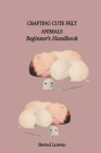 Crafting Cute Felt Animals: Beginner's Handbook Cover Image