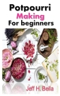 Potpourri Making for Beginners: The Complete Guide and Tips on Potpourri Making for Beginners By Jeff H. Bella Cover Image