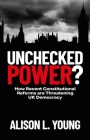 Unchecked Power?: How Recent Constitutional Reforms Are Threatening UK Democracy By Alison Young Cover Image