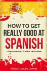 How to Get Really Good at Spanish: Learn Spanish to Fluency and Beyond Cover Image