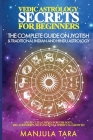 Vedic Astrology Secrets for Beginners: The Complete Guide on Jyotish and Traditional Indian and Hindu Astrology: Ancient Teachings for The Soul, Relat Cover Image