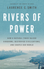 Rivers of Power: How a Natural Force Raised Kingdoms, Destroyed Civilizations, and Shapes Our World By Laurence C. Smith, PhD Cover Image