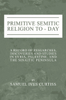 Primitive Semitic Religion Today: A Record of Researches, Discoveries and Studies in Syria, Palestine and the Sinaitic Peninsula By Samuel I. Curtiss Cover Image