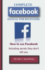COMPLETE Facebook MANUAL FOR BEGINNERS: How to use Facebook Including secrets they don't tell you By Peter T. Maxwell Cover Image
