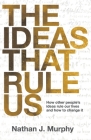The Ideas That Rule Us: How other people's ideas rule our lives and how to change it. By Nathan J. Murphy Cover Image