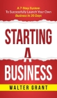 Starting A Business: Starting A Business: A 7-Step System to Successfully Launch Your Own Business & Become a Great Entrepreneur By Walter Grant Cover Image