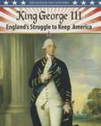 King George III: England's Struggle to Keep America (Understanding the American Revolution) By Steve Roberts Cover Image