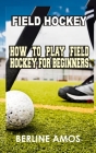 Field Hockey: How to Play Field Hockey for Beginners By Berline Amos Cover Image