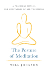 The Posture of Meditation: A Practical Manual for Meditators of All Traditions By Will Johnson Cover Image