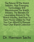 The Future Of The Watch Industry, How Emerging Technologies Will Revolutionize The Watch Industry, The Benefits Of Leveraging Robots In The Watch Indu By Harrison Sachs Cover Image