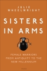 Sisters in Arms: Female warriors from antiquity to the new millennium By Julie Wheelwright Cover Image