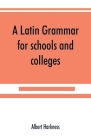 A Latin grammar for schools and colleges By Albert Harkness Cover Image