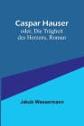 Caspar Hauser; oder, Die Trägheit des Herzens, Roman By Jakob Wassermann Cover Image