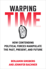 Warping Time: How Contending Political Forces Manipulate the Past, Present, and Future By Benjamin Ginsberg, Jennifer Bachner Cover Image