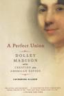 A Perfect Union: Dolley Madison and the Creation of the American Nation Cover Image