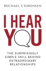 I Hear You: The Surprisingly Simple Skill Behind Extraordinary Relationships By Michael S. Sorensen Cover Image