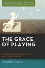 The Grace of Playing: Pedagogies for Leaning Into God's New Creation (Horizons in Religious Education) By Courtney T. Goto Cover Image