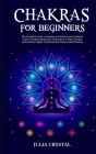 Chakras for Beginners: The Complete Guide to Awaken and Balance your Chakras, Learn to Chakra Meditation Techniques of Yoga Therapy, and Achi By Julia Crystal Cover Image