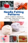 Needle Felting Patterns: Best Simple Needle Felting Projects for Beginners Cover Image