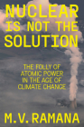 Nuclear is Not the Solution: The Folly of Atomic Power in the Age of Climate Change By M.V. Ramana Cover Image