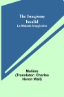 The Imaginary Invalid; Le Malade Imaginaire By Molière, Charles Heron Wall (Translator) Cover Image