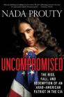 Uncompromised: The Rise, Fall, and Redemption of an Arab-American Patriot in the CIA By Nada Prouty Cover Image