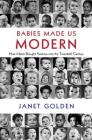 Babies Made Us Modern: How Infants Brought America Into the Twentieth Century By Janet Golden Cover Image