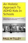 An Holistic Approach To ADHD Kids In Schools: Helping ADHD Kids, Teens, Young People Teachers & Parents Happy In The Classroom. Cover Image