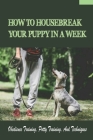 How To Housebreak Your Puppy In A Week: Obedience Training, Potty Training, And Techniques: How To Train Your Dog To Do Things Cover Image