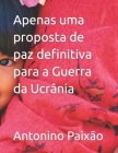 Apenas uma proposta de paz definitiva para a Guerra da Ucrânia By Antonino Gomes Paixão Cover Image