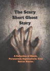 The Scary Short Ghost Story: A Collection of Ghosts, Paranormal, Supernatural, True Horror Stories. Cover Image